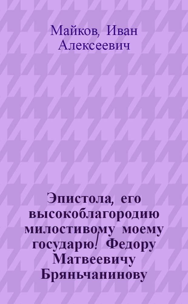 Эпистола, его высокоблагородию милостивому моему государю! Федору Матвеевичу Бряньчанинову. : 22 июня 1793 года