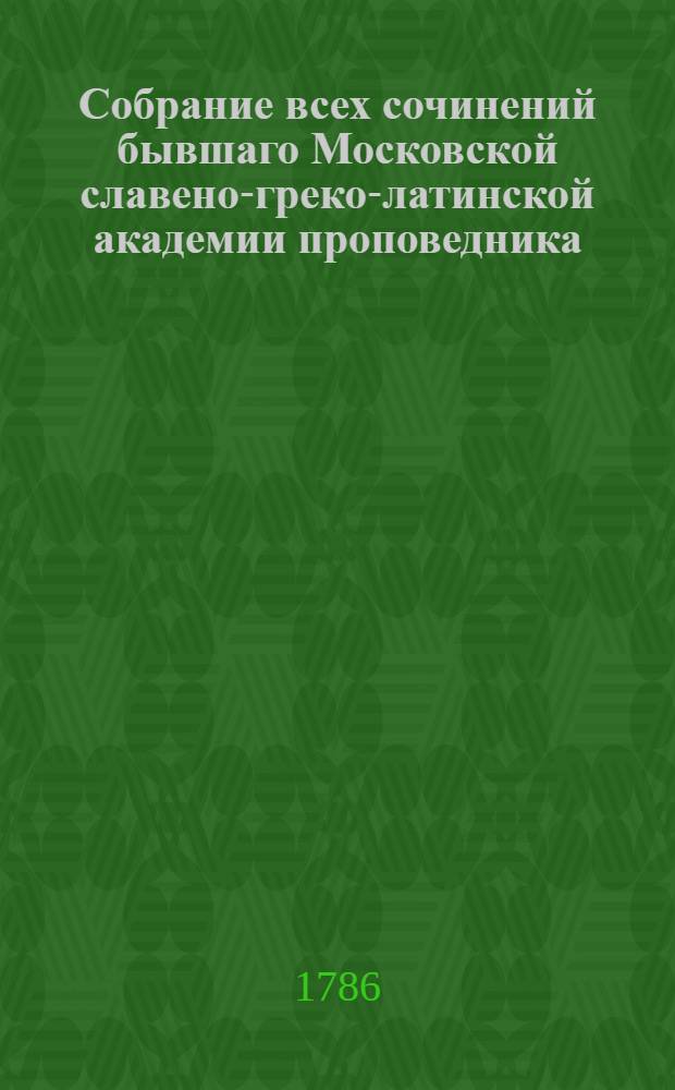 Собрание всех сочинений бывшаго Московской славено-греко-латинской академии проповедника, потом префекта и философии учителя; а наконец Желтикова монастыря архимандрита, Тверской семинарии ректора и священной богословии учителя Макария. Т.3 : [Cлова]