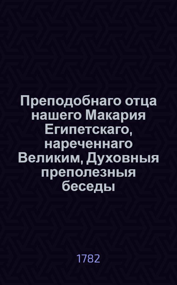 Преподобнаго отца нашего Макария Египетскаго, нареченнаго Великим, Духовныя преполезныя беседы, : О совершенстве, християнам приличном, и о снискании котораго им стараться надлежит; : В которых истинные християне, яко в некоем священном кладязе, целение от недугов душевных и самое спасение неоскудно почерпать могут