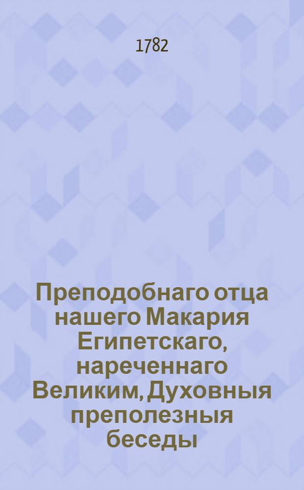 Преподобнаго отца нашего Макария Египетскаго, нареченнаго Великим, Духовныя преполезныя беседы : О совершенстве, християнам приличном, и о снискании котораго им стараться надлежит; В которых истинные християне, яко в некоем священном кладязе, целение от недугов душевных и самое спасение неоскудно почерпать могут. Ч.2