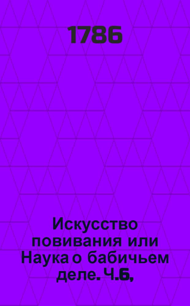 Искусство повивания или Наука о бабичьем деле. Ч.6,