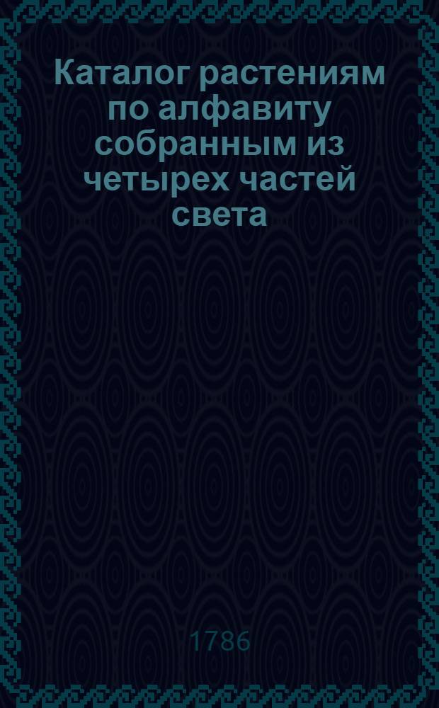 Каталог растениям по алфавиту собранным из четырех частей света; : С показанием ботанических характеров; : Находящимся в саду действительного статского советника Прокофья Демидова