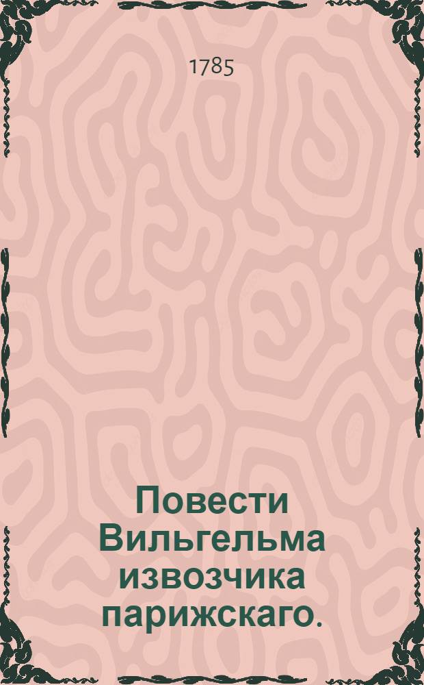 Повести Вильгельма извозчика парижскаго. : Переведены с французскаго. : Печатаны в Большом Успенском селе 1000700805 года