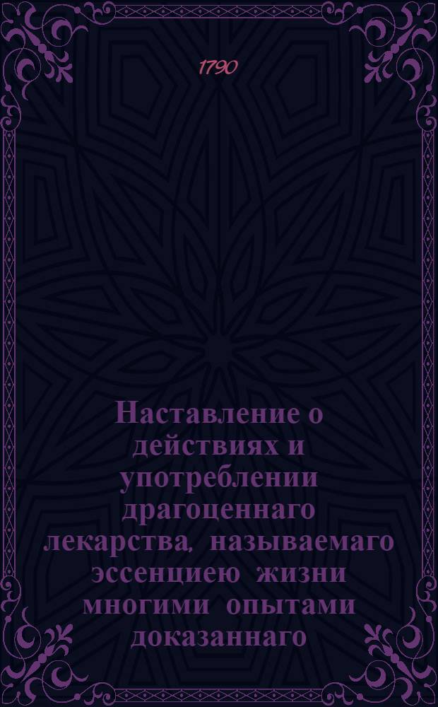 Наставление о действиях и употреблении драгоценнаго лекарства, называемаго эссенциею жизни многими опытами доказаннаго,