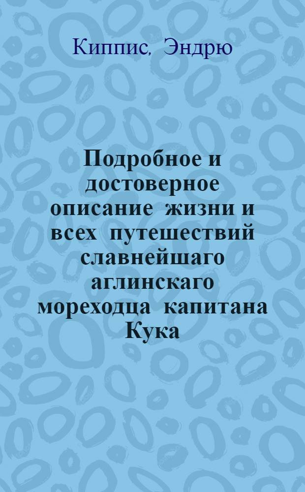 Подробное и достоверное описание жизни и всех путешествий славнейшаго аглинскаго мореходца капитана Кука.