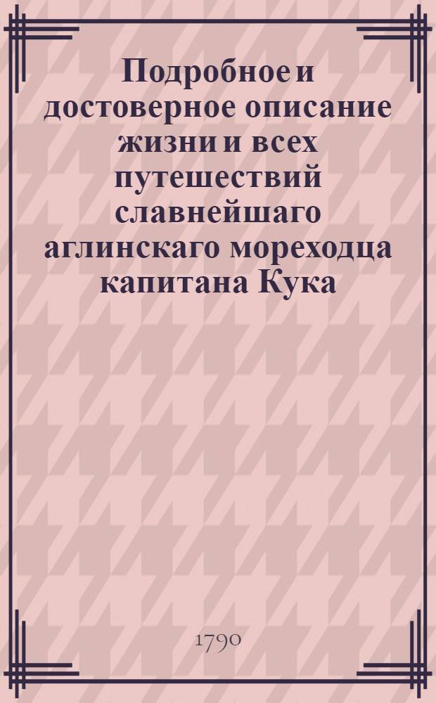 Подробное и достоверное описание жизни и всех путешествий славнейшаго аглинскаго мореходца капитана Кука. Ч.1