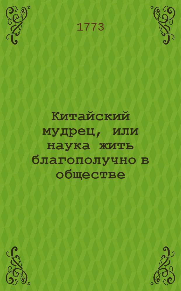 Китайский мудрец, или наука жить благополучно в обществе; : Состоящая в наиполезнейших нравоучительных наставлениях, сочиненных древним восточным брамином. : С китайскаго на аглинский, потом на французский, а с сего на российской язык, переведена с приобщением повести, сыскания на Востоке сей книги, и с дополнением разсуждений о християнском законе, европейскаго мудреца
