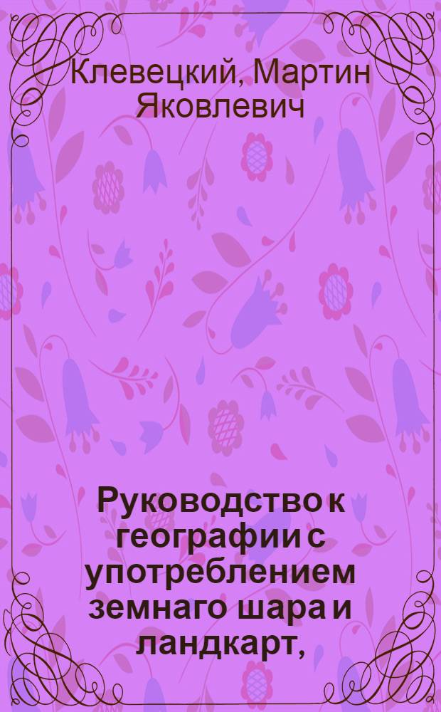 Руководство к географии с употреблением земнаго шара и ландкарт, : Состоящее в трех частях, : С приложением генеральных правил арифметики