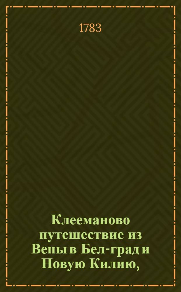 Клееманово путешествие из Вены в Бел-град и Новую Килию, : Також в земли буджатских и нагайских татар и во весь Крым, с возвратом чрез Константинополь, Смирну и Триест в Австрию. : В 1768, 1769 и 1770 годах, : С приобщением описания достопамятностей крымских