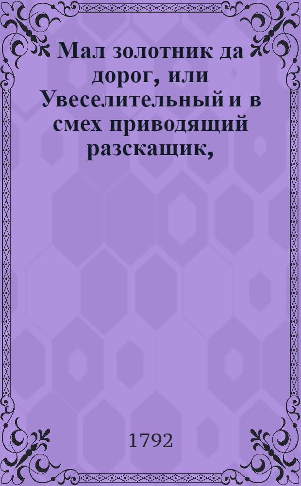 Мал золотник да дорог, или Увеселительный и в смех приводящий разскащик, : Хотя простым но приятным образом истории, сказки, приключения, анекдоты, притчи, загадки, и эпиграммы повествующий
