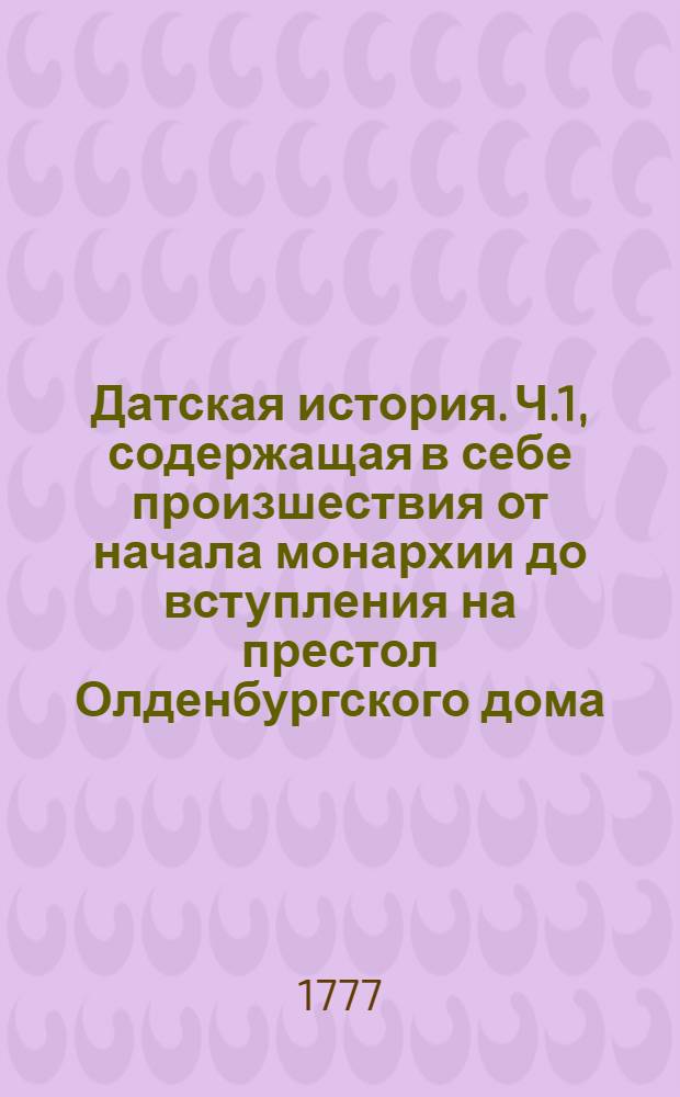 Датская история. Ч.1, содержащая в себе произшествия от начала монархии до вступления на престол Олденбургского дома