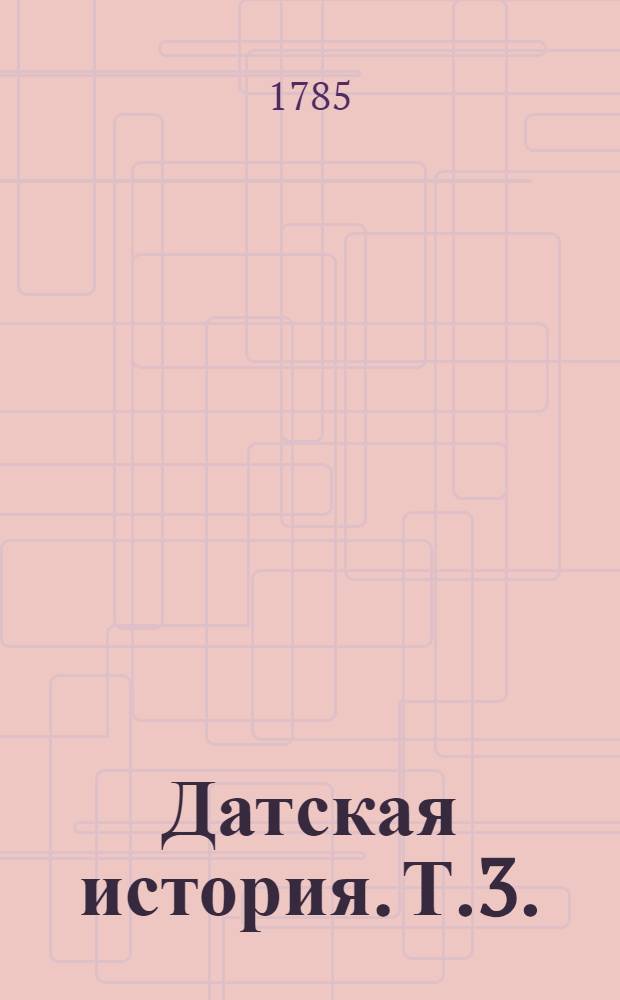 Датская история. Т.3. : [От возшествия на престол Христиана I перваго короля из Олденбургскаго дому до свержения Христиана II]