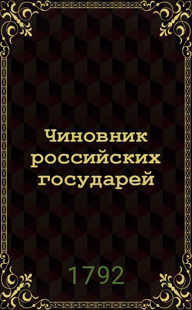 Чиновник российских государей : С разными в Европе и Азии христианскими и махометанскими владетельными и прочими высокими лицами о взаимных чрез грамоты сношениях издревле по 1672 г., : Как обоюдныя между собою титла употребляли и знаки дружества, почтения, преимущества и величия изъявляли