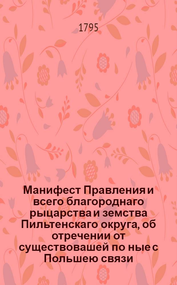 Манифест Правления и всего благороднаго рыцарства и земства Пильтенскаго округа, об отречении от существовашей по ные с Польшею связи