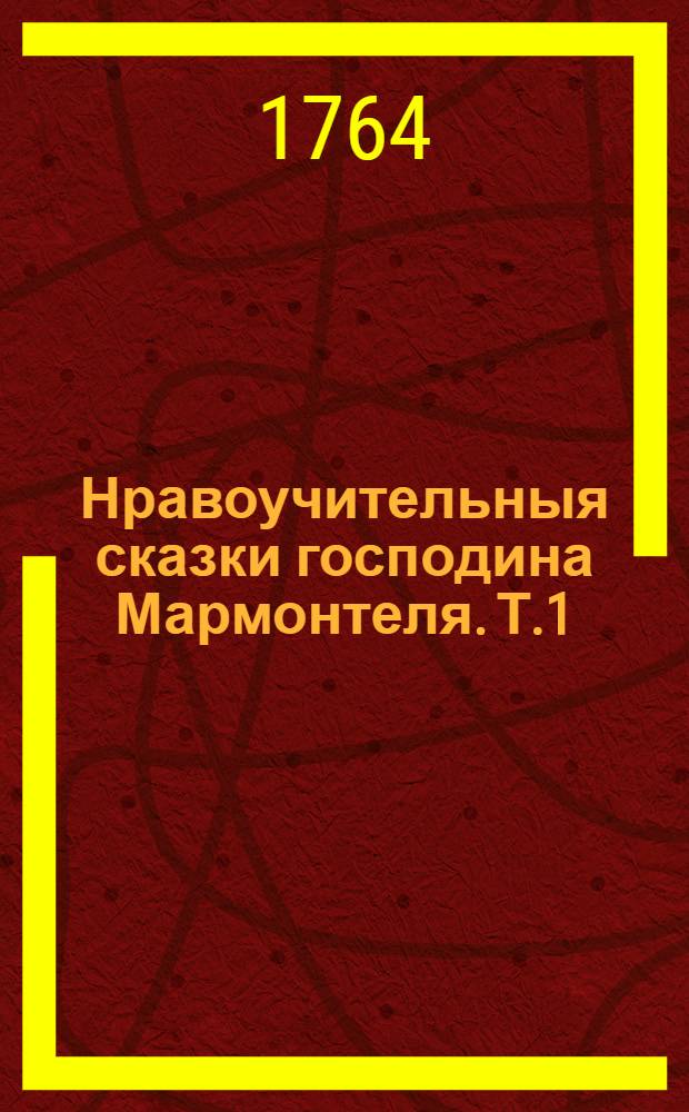 Нравоучительныя сказки господина Мармонтеля. Т.1 : [Альцибиад или Самолюбие ; Солиман ; Сомнение, или Любовь недовольная сама собою ; Четыре скляницы, или Приключения Алцидониса Мегарскаго ; Лаузус и Лидия ; Злая мать]