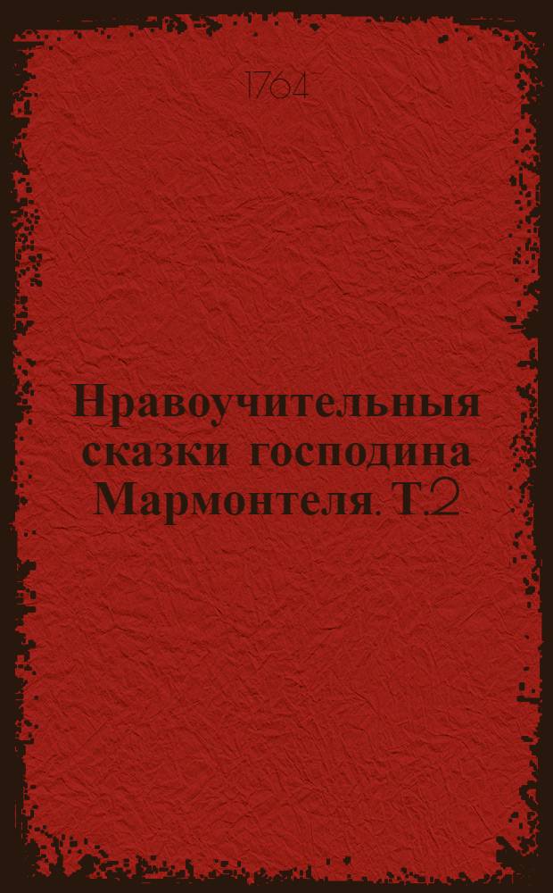 Нравоучительныя сказки господина Мармонтеля. Т.2 : [По щастию ; Две нещастныя ; Самоназывающейся философ ; Альпийская пастушка ; Аннета и Любин ; Самнитския браки]