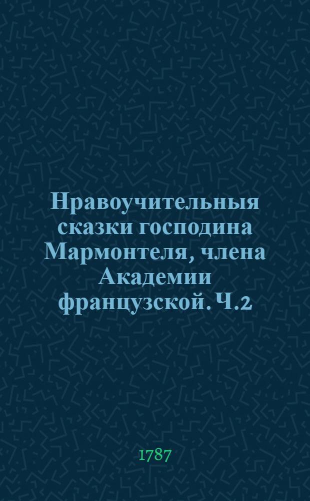 Нравоучительныя сказки господина Мармонтеля, члена Академии французской. Ч.2 : [Самоназывающийся философ ; Анета и Любин ; Самнитские браки ; Супруг Сильф ; Щастливый развод, или Примиренное соединение супругов ; Добрая мать ; Все, или ничего ; Исправленный нелюдим]