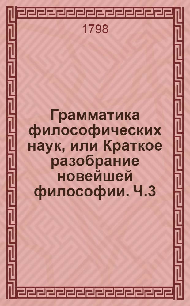 Грамматика философических наук, или Краткое разобрание новейшей философии. Ч.3