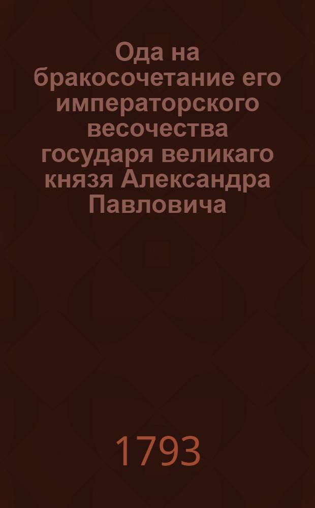 Ода на бракосочетание его императорского весочества государя великаго князя Александра Павловича,