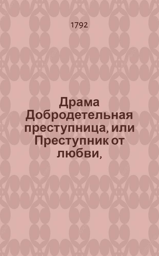 Драма Добродетельная преступница, или Преступник от любви, : В трех действиях
