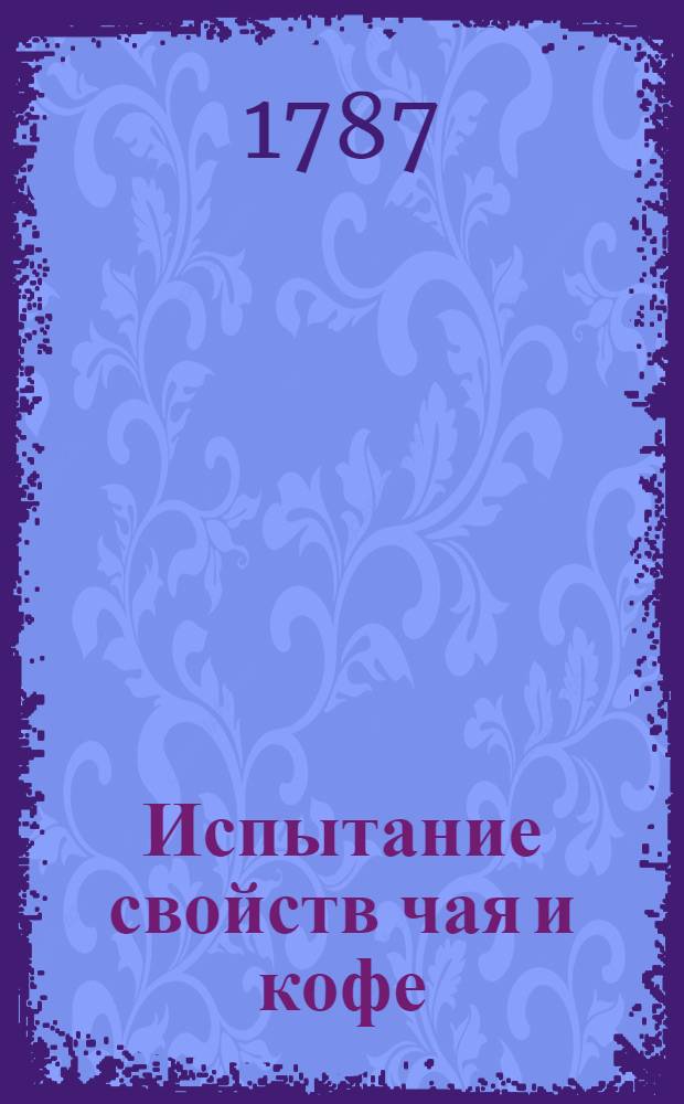 Испытание свойств чая и кофе; : Так же и тех прозябений, которыя вместо чая и кофе можно с пользой употреблять