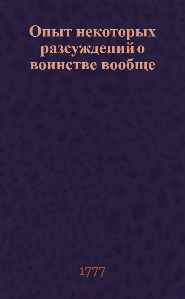 Опыт некоторых разсуждений о воинстве вообще : И особливо о устроении исправнаго полку в наставление молодым офицерам. Ч.1 : О должности военнаго полковника, и какими он к исполнению оныя свойствами снабден быть должен