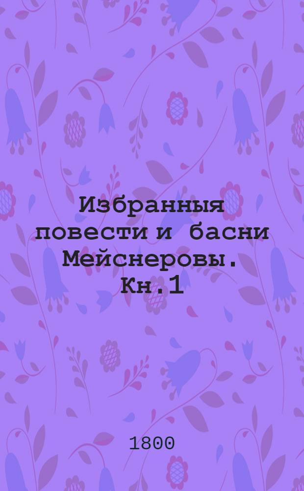 Избранныя повести и басни Мейснеровы. Кн.1 : [На что не отважится мать ; Геройская добродетель при реке Ороноко ; Художник и мыльные пузырьки ; Кровосмеситель, зажигатель и смертоубийца... ; Как легко обмануться можно! ; Ученик Фидиев ; Мщение]