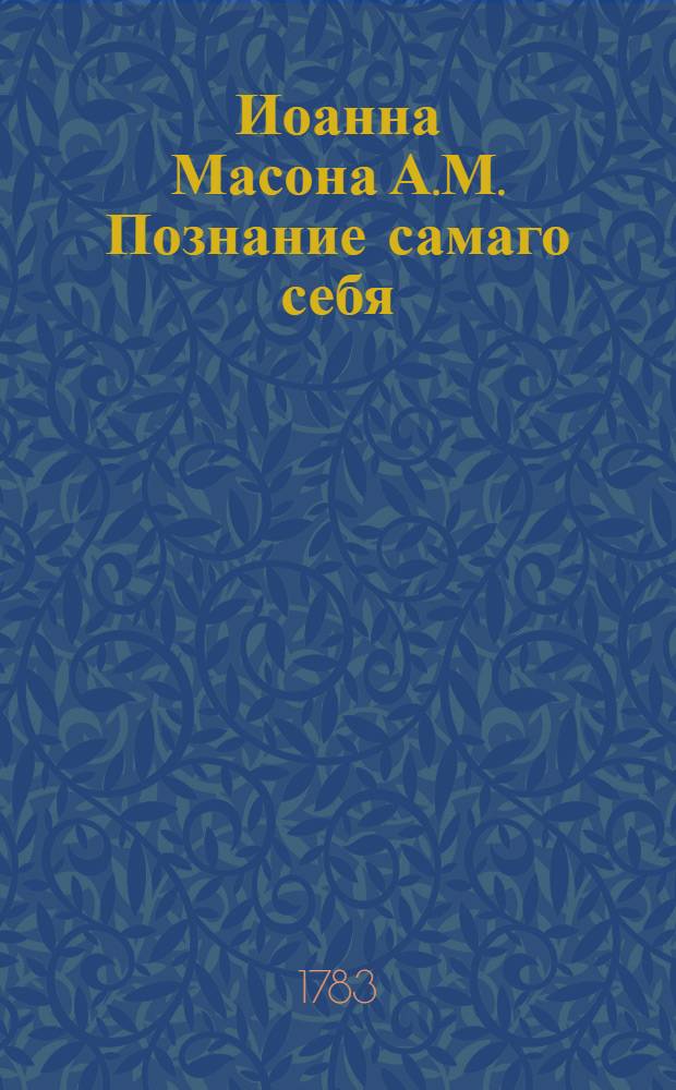 Иоанна Масона А.М. Познание самаго себя : В котором естество и польза сея важныя науки, равно и средства к достижению оныя показаны; С присовокуплением примечаний, о естестве человеческом. Ч.1