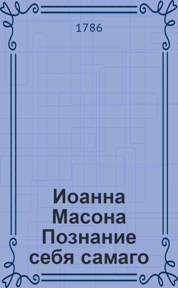 Иоанна Масона Познание себя самаго : В котором естество и польза сея важныя науки, равно и средства к достижению оныя показаны, С присовокуплением примечаний о естестве человеческом. Ч.2