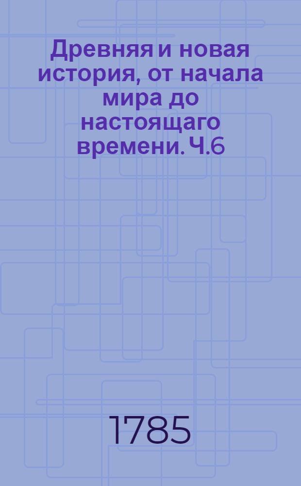 Древняя и новая история, от начала мира до настоящаго времени. Ч.6