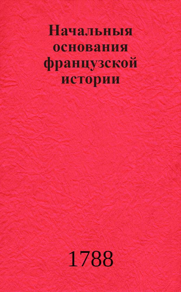 Начальныя основания французской истории : От Кловиса до Лудовика четвертагонадесять