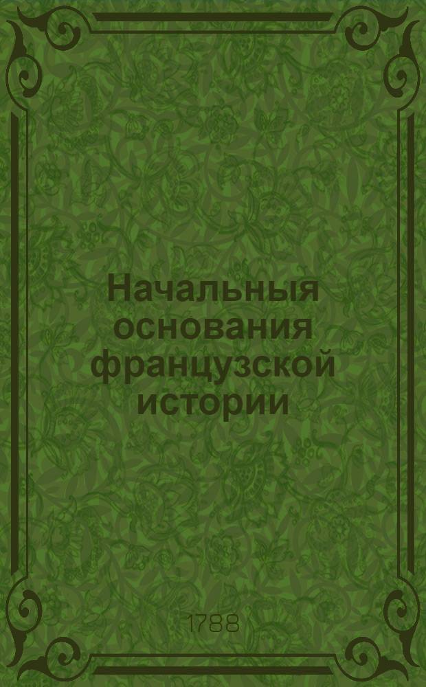 Начальныя основания французской истории : От Кловиса до Лудовика четвертагонадесять. Т.1