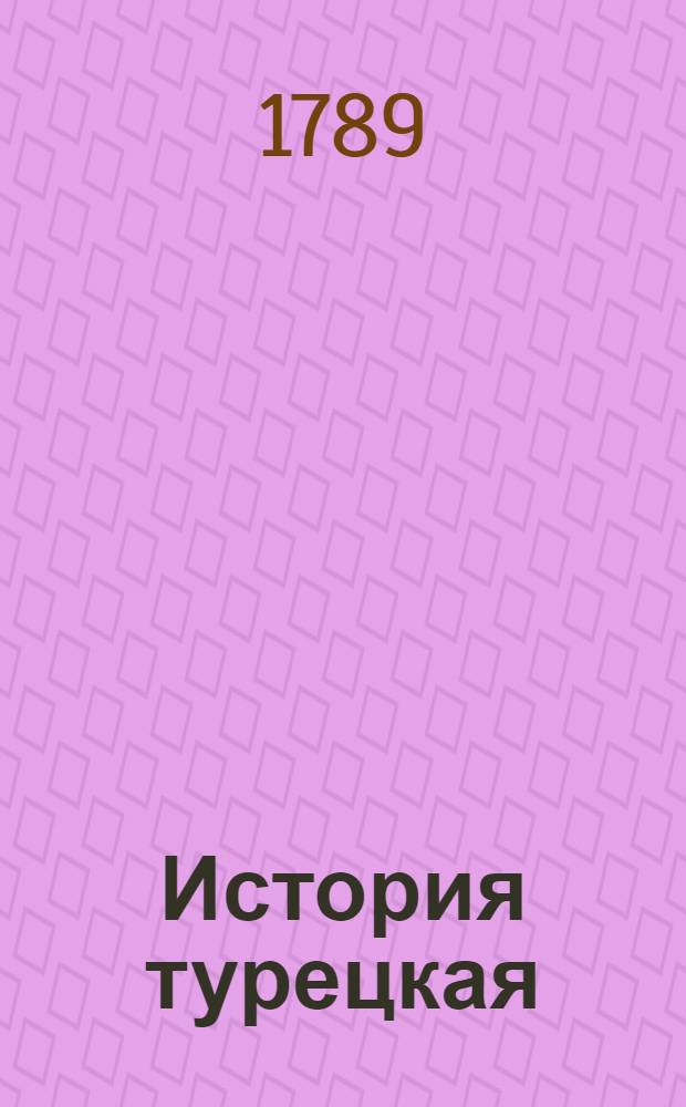 История турецкая : Начиная временами как оная составилась, до замирения между султаном Магмутом, или Магометом Пятым, и римским императором Карлом Шестым в 1740 м году