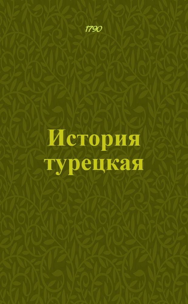История турецкая : Начиная временами как оная составилась, до замирения между султаном Магмутом, или Магометом Пятым, и римским императором Карлом Шестым в 1740 м году. Ч.3