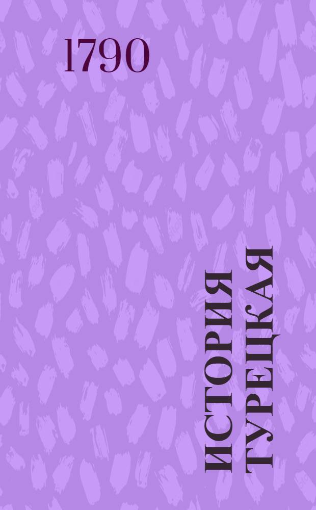 История турецкая : Начиная временами как оная составилась, до замирения между султаном Магмутом, или Магометом Пятым, и римским императором Карлом Шестым в 1740 м году. Ч.4