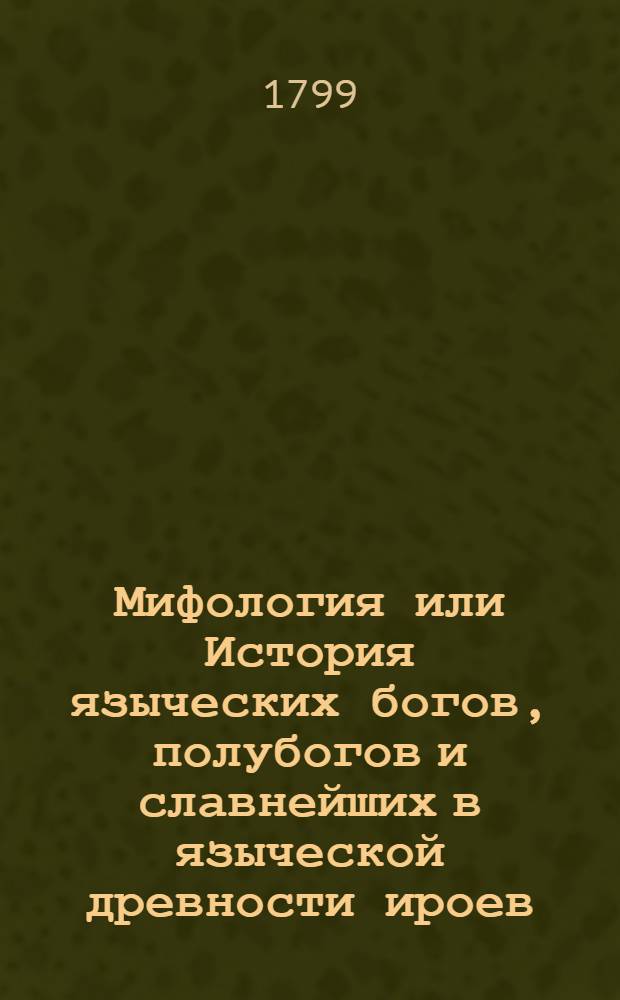 Мифология или История языческих богов, полубогов и славнейших в языческой древности ироев. : Содержащая изъяснение баснотворения и превращений