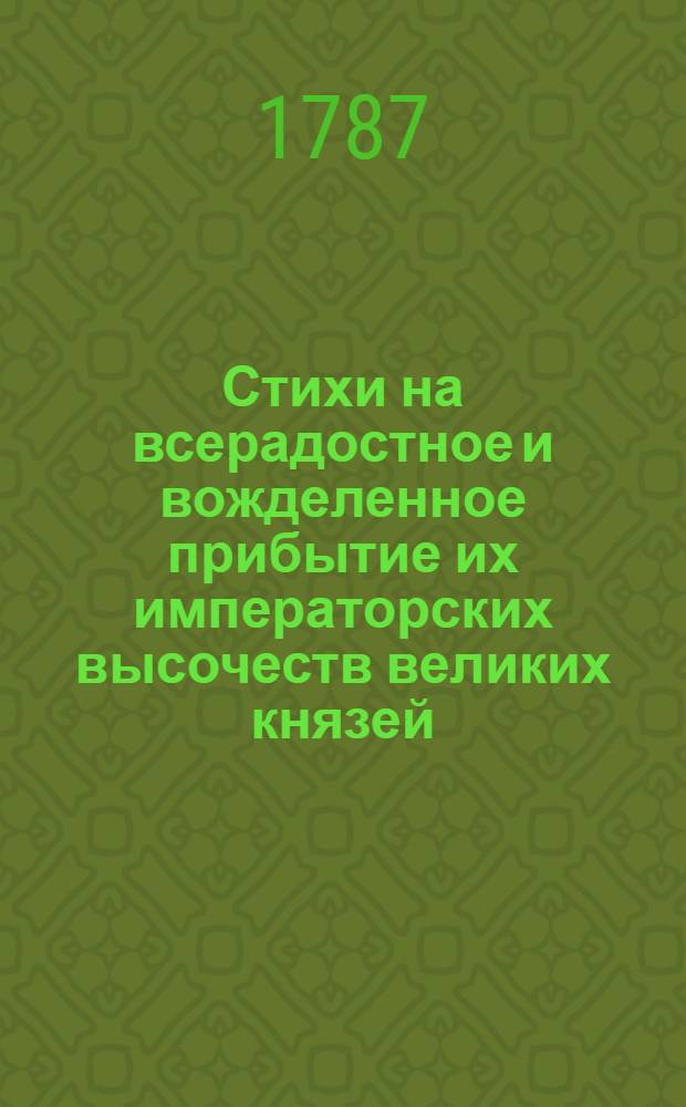 Стихи на всерадостное и вожделенное прибытие их императорских высочеств великих князей, Александра Павловича и Константина Павловича, в Москву,