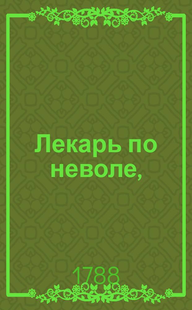 Лекарь по неволе, : Комедия в трех действиях