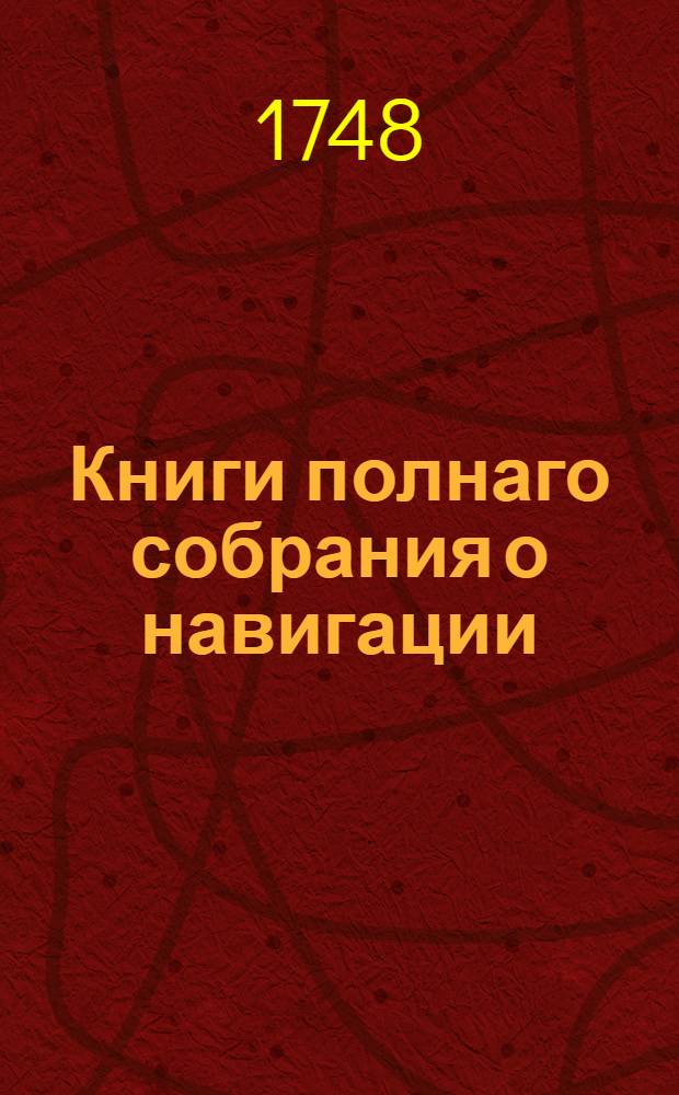 Книги полнаго собрания о навигации : По указу ея императорскаго величества из Государственныя Адмилартейския коллегии, на печатаны. В царствующем Санктпетербурге, при Морской Академической типографии. Лета 1748. Ч.2, сферу, астрономию и о земноводном корпусе описание, или козмографию в себе содержащая.