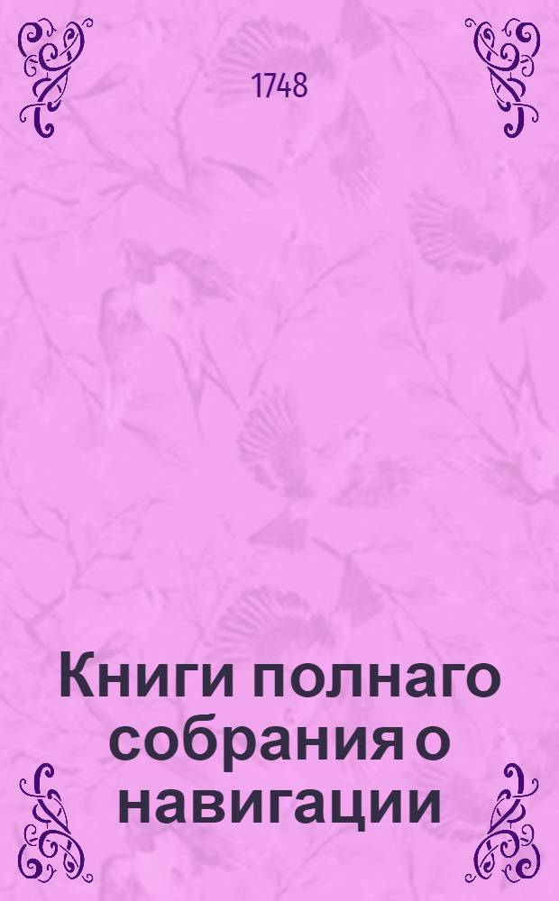 Книги полнаго собрания о навигации : По указу ея императорскаго величества из Государственныя Адмилартейския коллегии, на печатаны. В царствующем Санктпетербурге, при Морской Академической типографии. Лета 1748. Ч.3, науку о взыскании разстояния светил от главных кругов и времени, и о взыскании ширины и длины, всякаго на земноводном корпусе места, и таблицы разные в себе содержащая