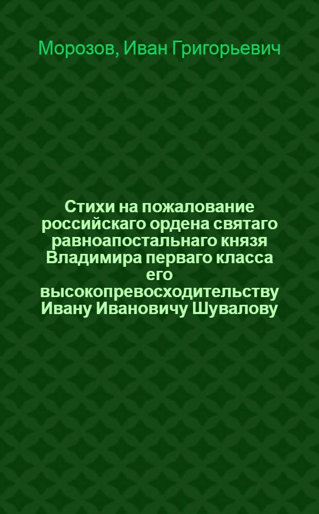 Стихи на пожалование российскаго ордена святаго равноапостальнаго князя Владимира перваго класса его высокопревосходительству Ивану Ивановичу Шувалову. : Октября 23 дня 1782 года