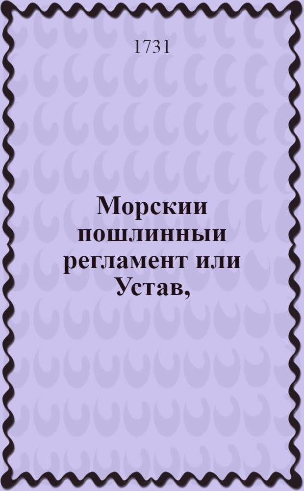 Морскии пошлинныи регламент или Устав, : Повелением ея императорскаго величества в Москве напечатан. : А в Санктпетербурге при Академии наук с россиискаго оригинала на немецкии язык переведен, : К которому присовокуплен реестр и придаток о заключенном в вечныя времена, между Россиискою империею и Дацкою короною, трактате о салютации на море