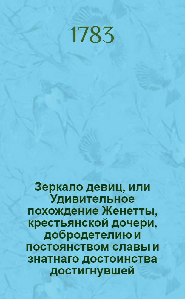 Зеркало девиц, или Удивительное похождение Женетты, крестьянской дочери, добродетелию и постоянством славы и знатнаго достоинства достигнувшей