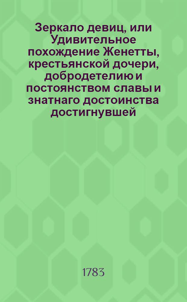 Зеркало девиц, или Удивительное похождение Женетты, крестьянской дочери, добродетелию и постоянством славы и знатнаго достоинства достигнувшей. Ч.1