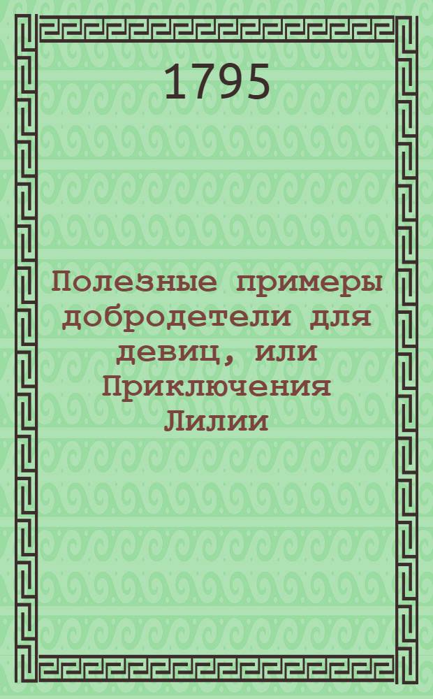 Полезные примеры добродетели для девиц, или Приключения Лилии : Сделавшейся чрез постоянство свое и добродетель из простой крестьянки знатною госпожею. Ч.1