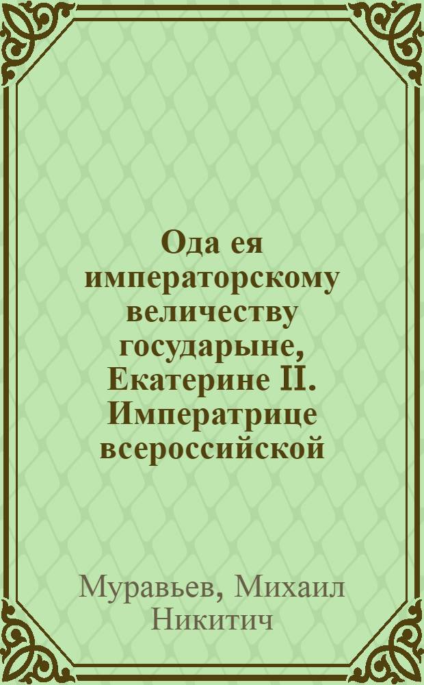 Ода ея императорскому величеству государыне, Екатерине II. Императрице всероссийской, : На замирение России с Портою Отоманскою