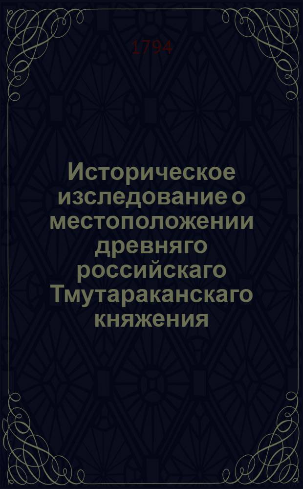 Историческое изследование о местоположении древняго российскаго Тмутараканскаго княжения. : Издано по высочайшему ея императорскаго величества повелению