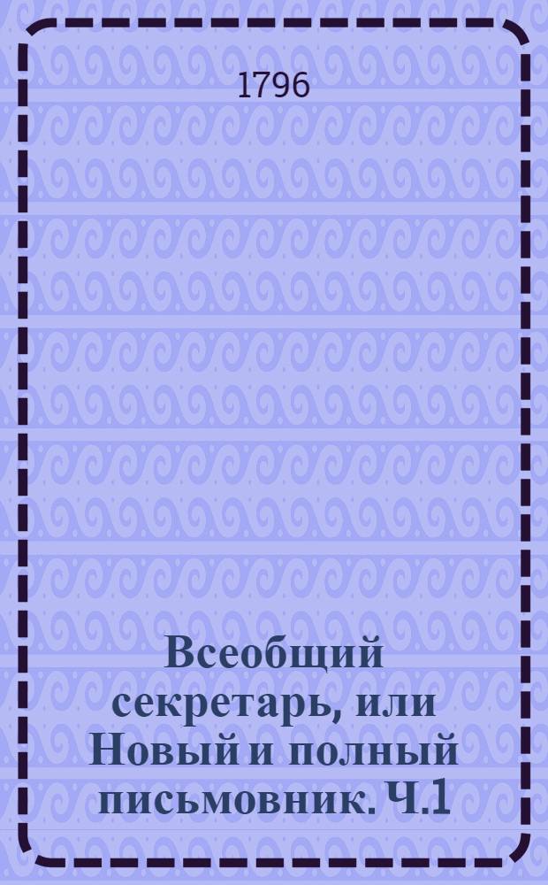 Всеобщий секретарь, или Новый и полный письмовник. Ч.1