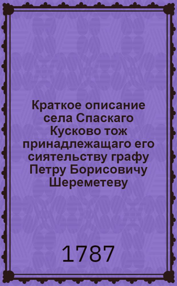 Краткое описание села Спаскаго Кусково тож принадлежащаго его сиятельству графу Петру Борисовичу Шереметеву