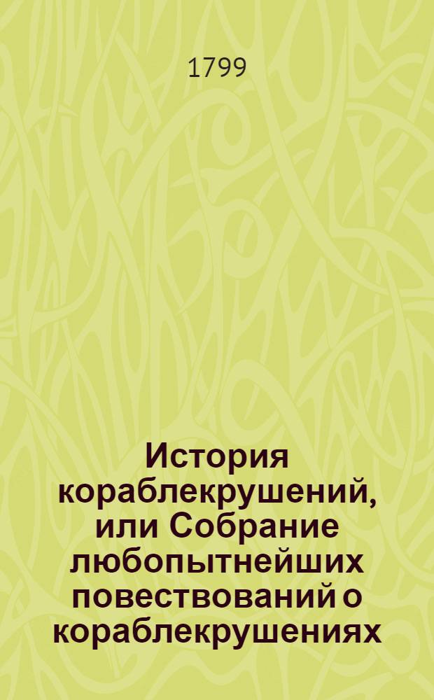 История кораблекрушений, или Собрание любопытнейших повествований о кораблекрушениях, зимованиях, пожарах, голоде и других нещастных приключенияхслучившихся на море, известных свету пятагонадесять веку до ныне. Ч.1